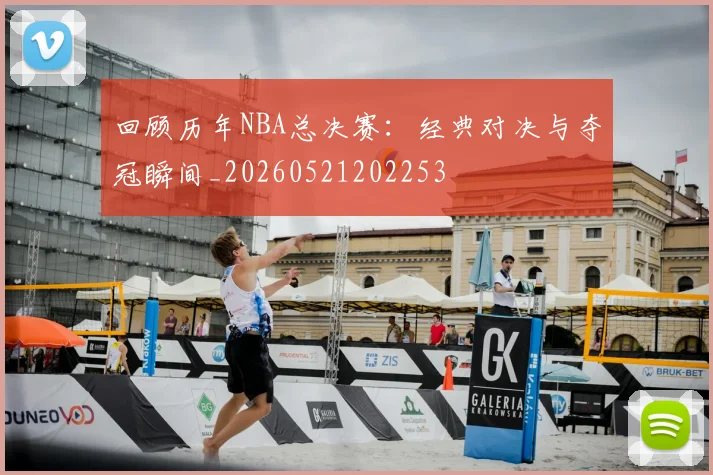 回顾历年NBA总决赛:经典对决与夺冠瞬间_20260521202253