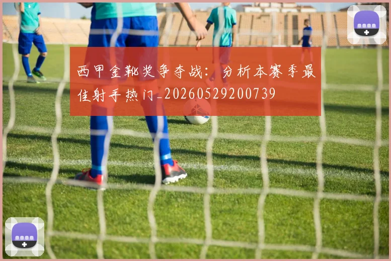 西甲金靴奖争夺战:分析本赛季最佳射手热门_20260529200739