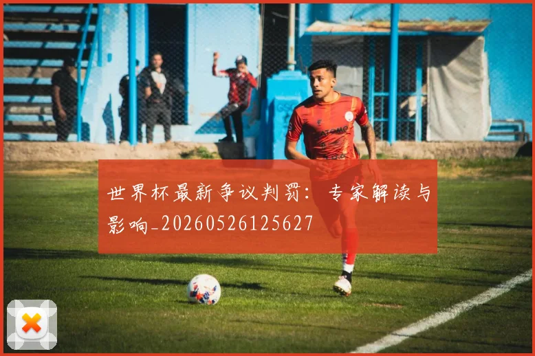 世界杯最新争议判罚:专家解读与影响_20260526125627