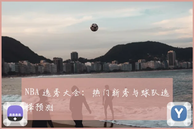 NBA 选秀大会:热门新秀与球队选择预测