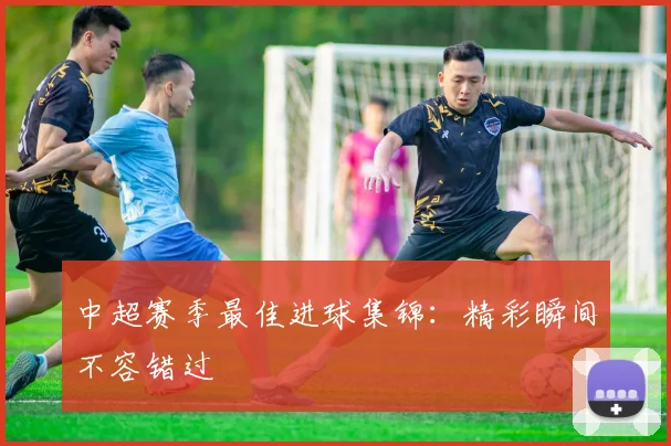 中超赛季最佳进球集锦:精彩瞬间不容错过