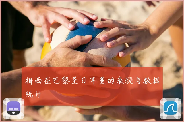 梅西在巴黎圣日耳曼的表现与数据统计
