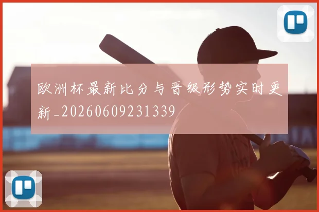 欧洲杯最新比分与晋级形势实时更新_20260609231339