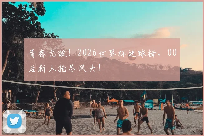 青春无敌!2026世界杯进球榜,00后新人抢尽风头!