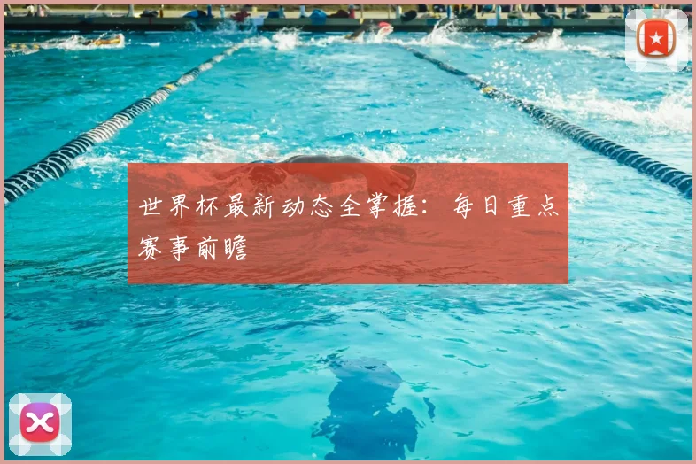 世界杯最新动态全掌握:每日重点赛事前瞻