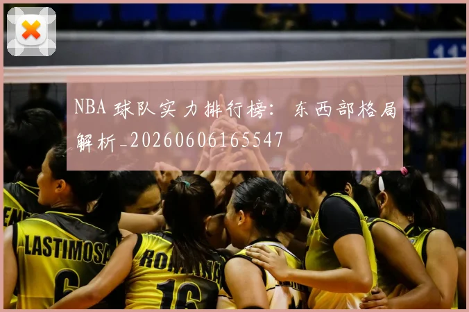 NBA 球队实力排行榜:东西部格局解析_20260606165547
