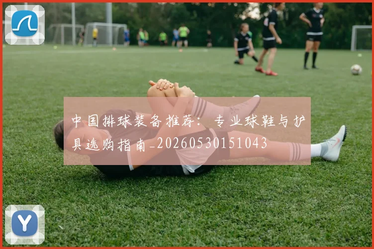 中国排球装备推荐:专业球鞋与护具选购指南_20260530151043