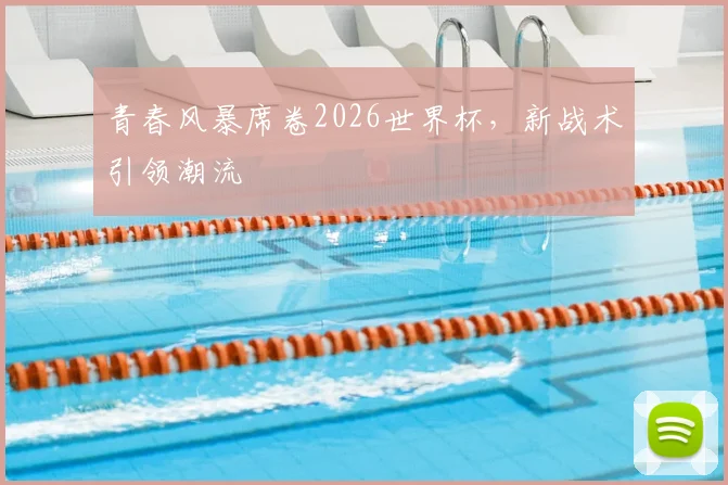 青春风暴席卷2026世界杯,新战术引领潮流