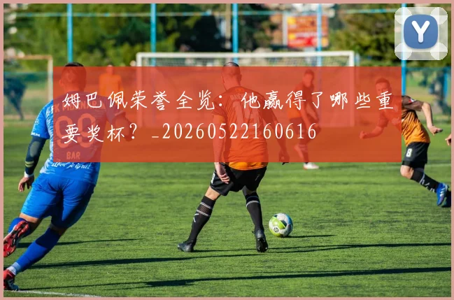 姆巴佩荣誉全览:他赢得了哪些重要奖杯?_20260522160616