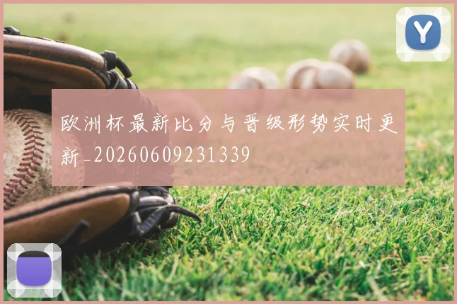 欧洲杯最新比分与晋级形势实时更新_20260609231339