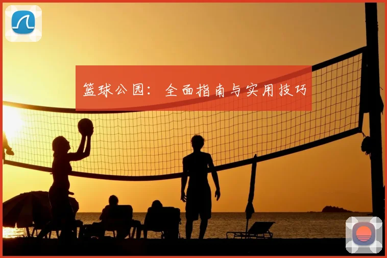 篮球公园:全面指南与实用技巧