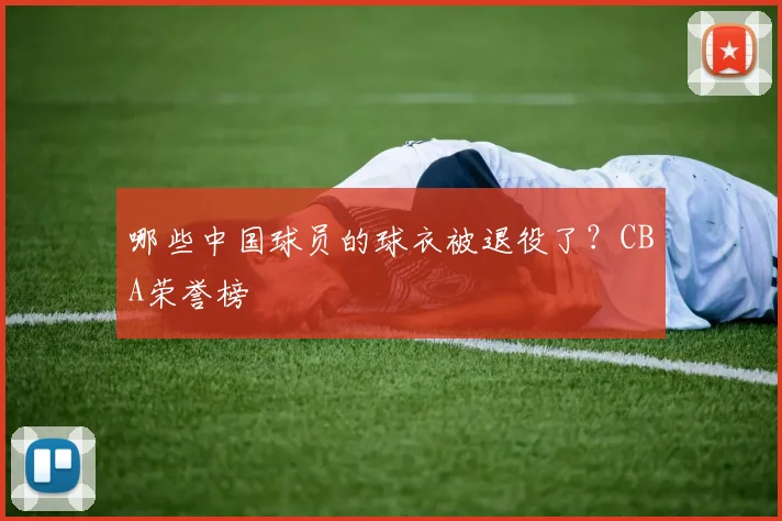 哪些中国球员的球衣被退役了?CBA荣誉榜