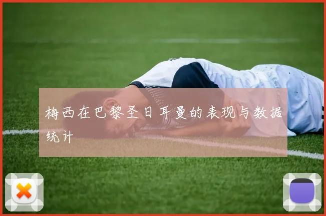 梅西在巴黎圣日耳曼的表现与数据统计