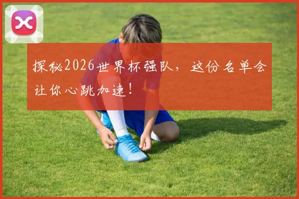 探秘2026世界杯强队，这份名单会让你心跳加速！