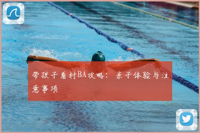带孩子看村BA攻略:亲子体验与注意事项