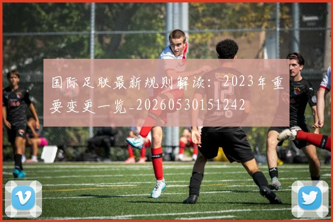 国际足联最新规则解读:2023年重要变更一览_20260530151242