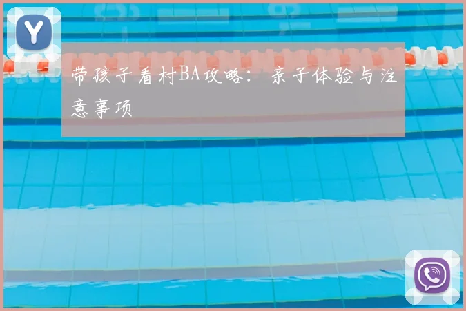 带孩子看村BA攻略:亲子体验与注意事项