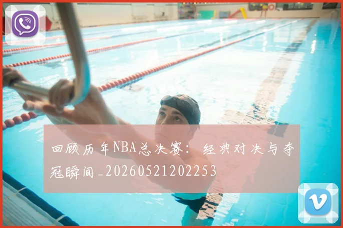 回顾历年NBA总决赛:经典对决与夺冠瞬间_20260521202253