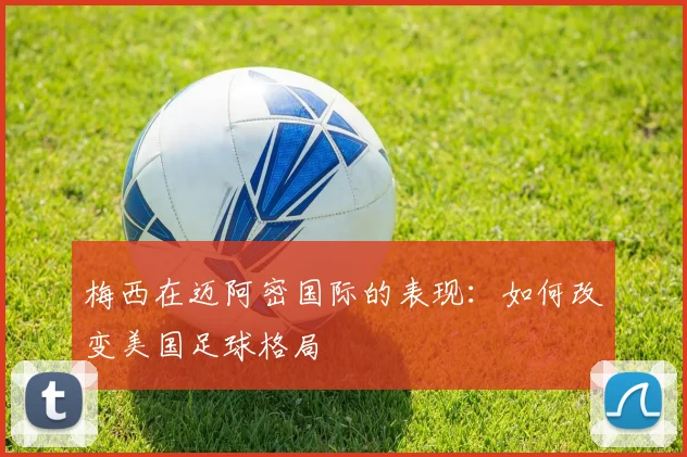 梅西在迈阿密国际的表现：如何改变美国足球格局