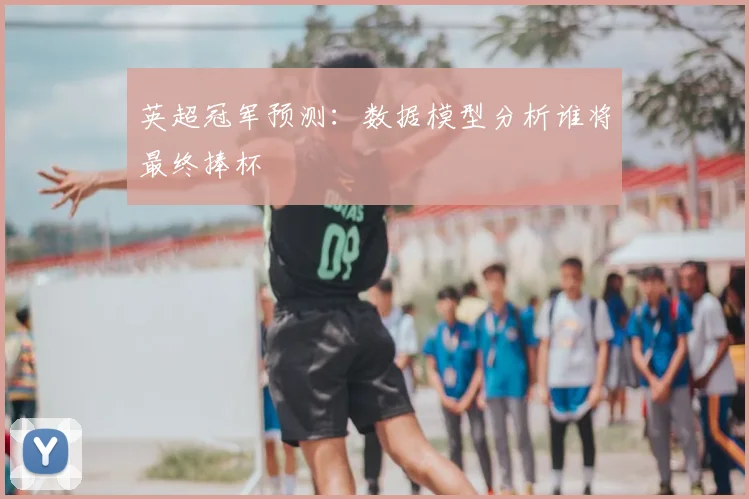 英超冠军预测：数据模型分析谁将最终捧杯
