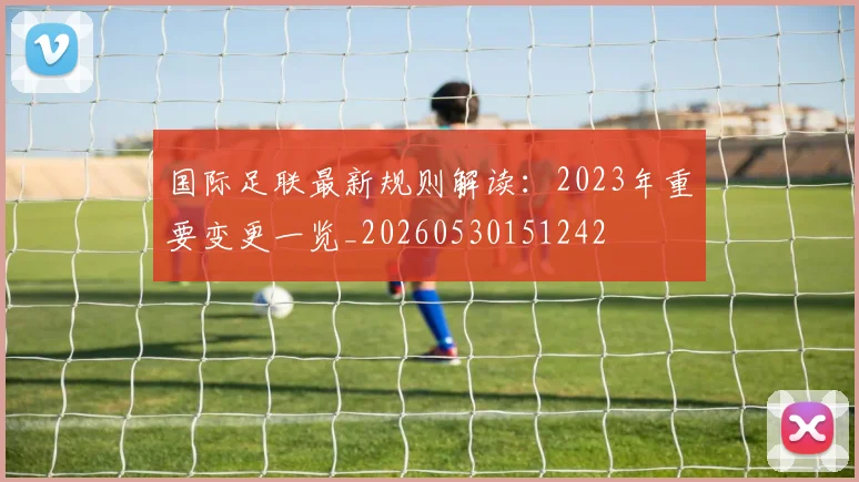 国际足联最新规则解读:2023年重要变更一览_20260530151242
