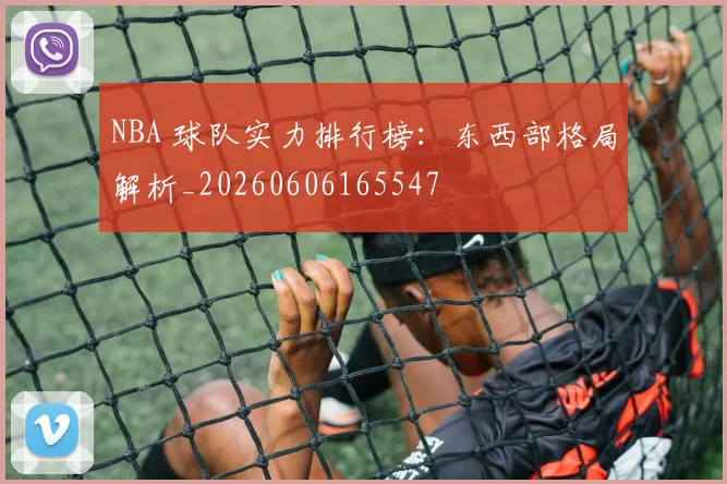 NBA 球队实力排行榜:东西部格局解析_20260606165547