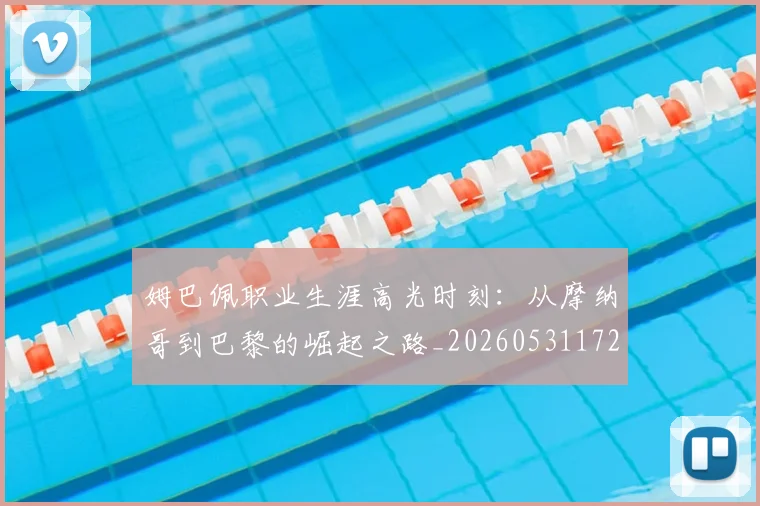 姆巴佩职业生涯高光时刻:从摩纳哥到巴黎的崛起之路_20260531172634